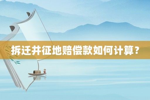 拆遷井征地賠償款如何計(jì)算？