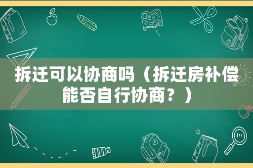 拆遷可以協商嗎（拆遷房補償能否自行協商？）