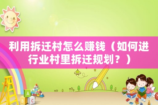 利用拆遷村怎么賺錢（如何進行業村里拆遷規劃？）