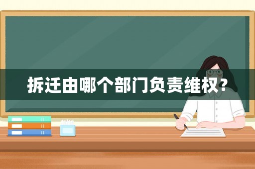 拆遷由哪個部門負責維權？