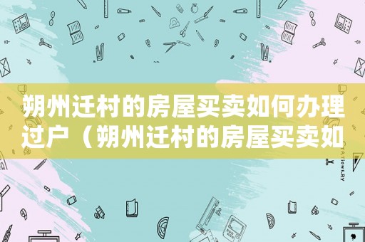 朔州遷村的房屋買賣如何辦理過戶（朔州遷村的房屋買賣如何？）
