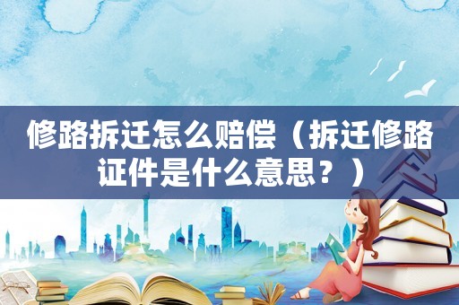 修路拆遷怎么賠償（拆遷修路證件是什么意思？）