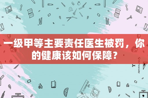 一級甲等主要責任醫(yī)生被罰，你的健康該如何保障？