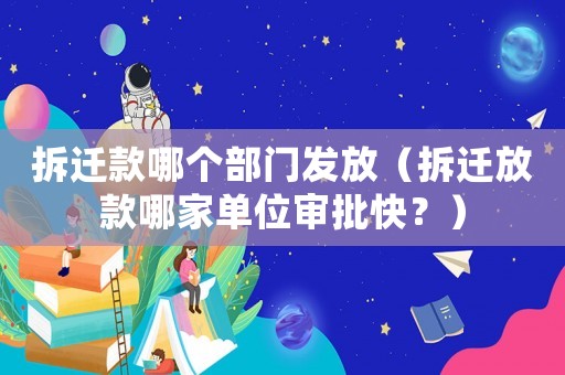 拆遷款哪個部門發放（拆遷放款哪家單位審批快？）