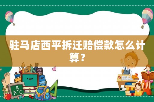 駐馬店西平拆遷賠償款怎么計算？
