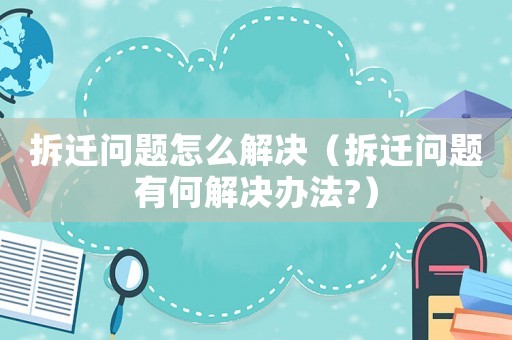 拆遷問題怎么解決（拆遷問題有何解決辦法?）