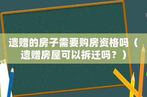 遺贈的房子需要購房資格嗎（遺贈房屋可以拆遷嗎？）
