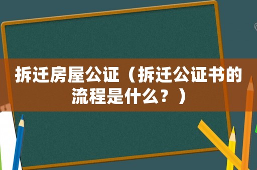 拆遷房屋公證（拆遷公證書的流程是什么？）