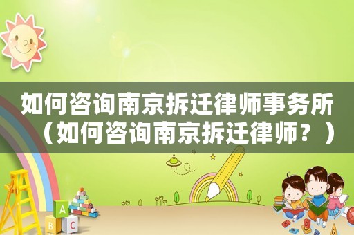 如何咨詢南京拆遷律師事務所（如何咨詢南京拆遷律師？）