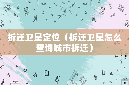 拆遷衛星定位（拆遷衛星怎么查詢城市拆遷）