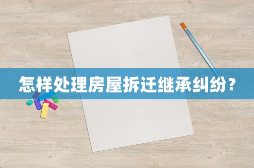 怎樣處理房屋拆遷繼承糾紛？