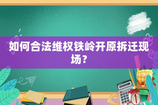 如何合法維權鐵嶺開原拆遷現場？