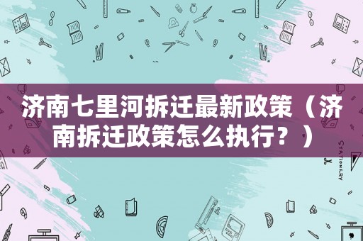 濟南七里河拆遷最新政策（濟南拆遷政策怎么執行？）