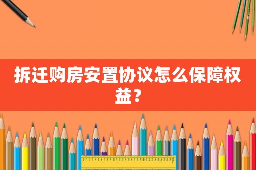 拆遷購房安置協議怎么保障權益？