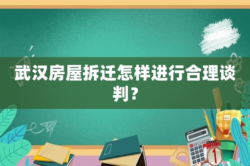 武漢房屋拆遷怎樣進行合理談判？