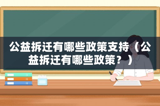 公益拆遷有哪些政策支持（公益拆遷有哪些政策？）