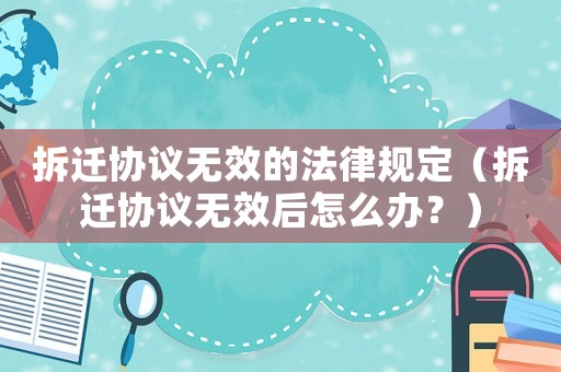 拆遷協議無效的法律規定（拆遷協議無效后怎么辦？）
