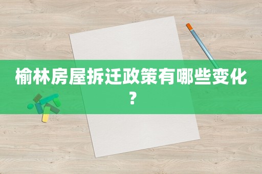 榆林房屋拆遷政策有哪些變化？