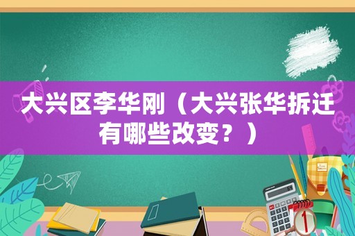 大興區李華剛（大興張華拆遷有哪些改變？）