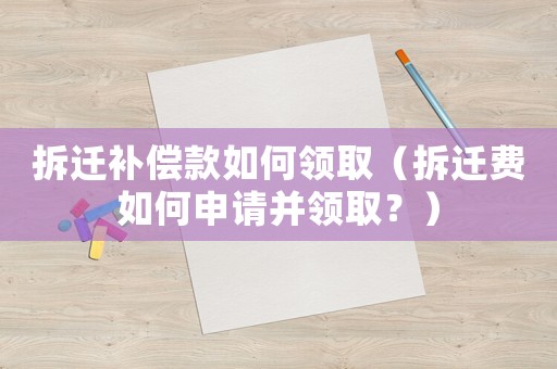 拆遷補償款如何領取（拆遷費如何申請并領取？）