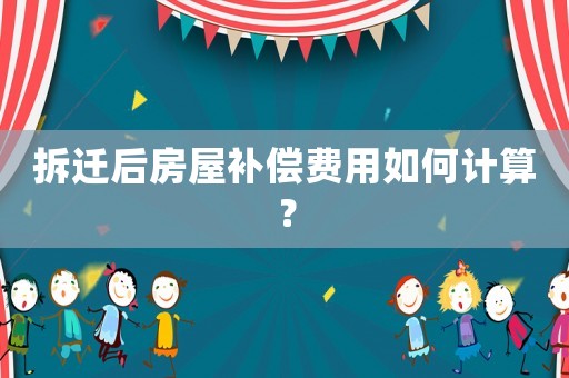 拆遷后房屋補償費用如何計算？