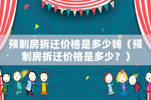 預制房拆遷價格是多少錢（預制房拆遷價格是多少？）