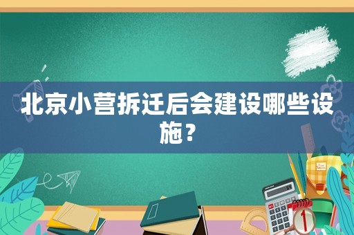 北京小營拆遷后會建設哪些設施？