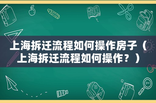上海拆遷流程如何操作房子（上海拆遷流程如何操作？）