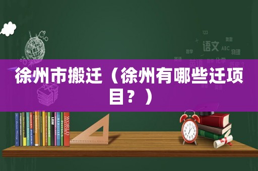 徐州市搬遷（徐州有哪些遷項目？）