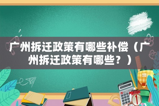 廣州拆遷政策有哪些補償（廣州拆遷政策有哪些？）