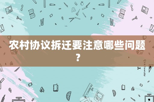 農(nóng)村協(xié)議拆遷要注意哪些問題？
