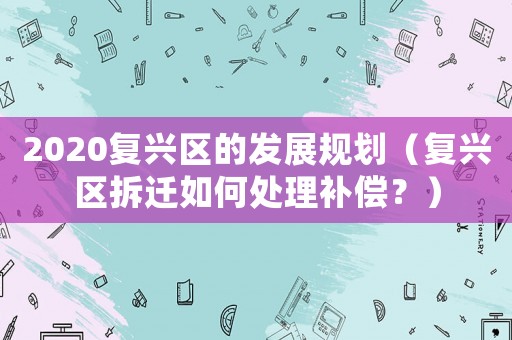 2020復興區的發展規劃（復興區拆遷如何處理補償？）