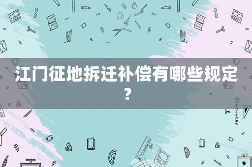 江門征地拆遷補償有哪些規定？