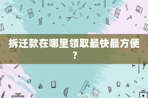 拆遷款在哪里領取最快最方便？