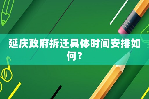 延慶政府拆遷具體時間安排如何？