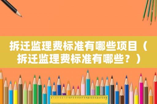 拆遷監(jiān)理費標(biāo)準(zhǔn)有哪些項目（拆遷監(jiān)理費標(biāo)準(zhǔn)有哪些？）