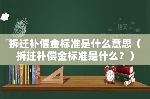 拆遷補償金標準是什么意思（拆遷補償金標準是什么？）