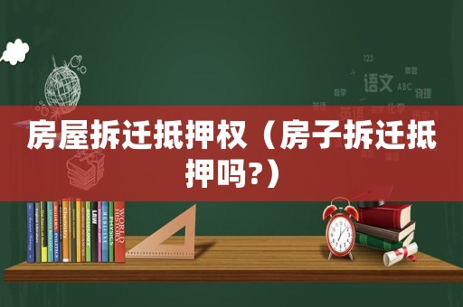 房屋拆遷抵押權（房子拆遷抵押嗎?）