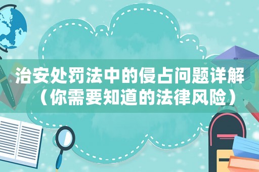 治安處罰法中的侵占問題詳解（你需要知道的法律風(fēng)險）