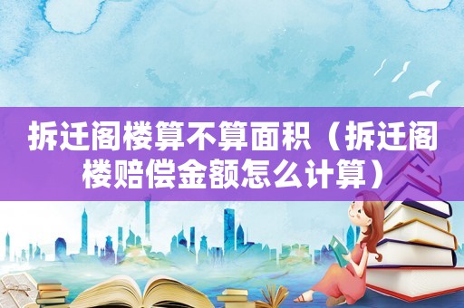 拆遷閣樓算不算面積（拆遷閣樓賠償金額怎么計算）