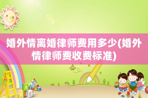婚外情離婚律師費用多少(婚外情律師費收費標準)