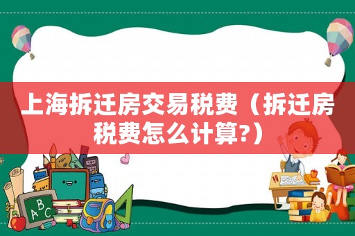 上海拆遷房交易稅費（拆遷房稅費怎么計算?）