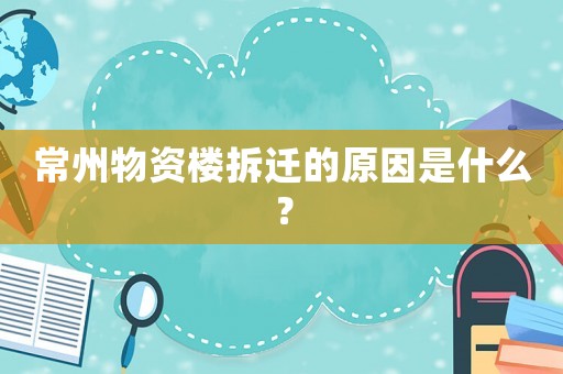 常州物資樓拆遷的原因是什么？
