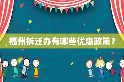 福州拆遷辦有哪些優(yōu)惠政策？