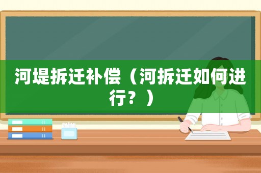 河堤拆遷補償（河拆遷如何進行？）