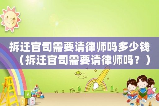 拆遷官司需要請律師嗎多少錢（拆遷官司需要請律師嗎？）