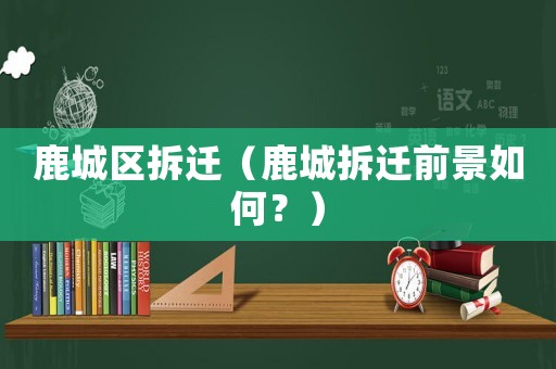 鹿城區(qū)拆遷（鹿城拆遷前景如何？）