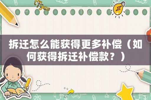 拆遷怎么能獲得更多補償（如何獲得拆遷補償款？）