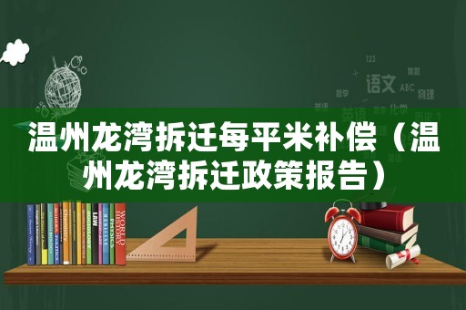 溫州龍灣拆遷每平米補償（溫州龍灣拆遷政策報告）