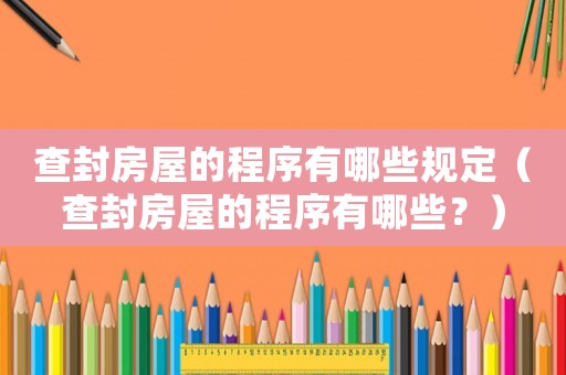 查封房屋的程序有哪些規定（查封房屋的程序有哪些？）